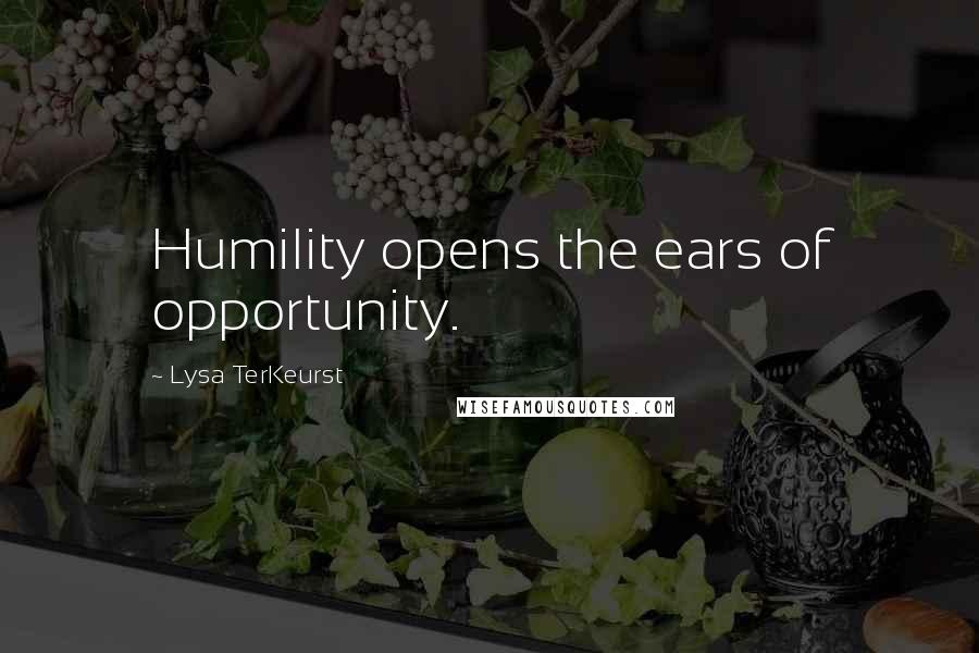 Lysa TerKeurst Quotes: Humility opens the ears of opportunity.