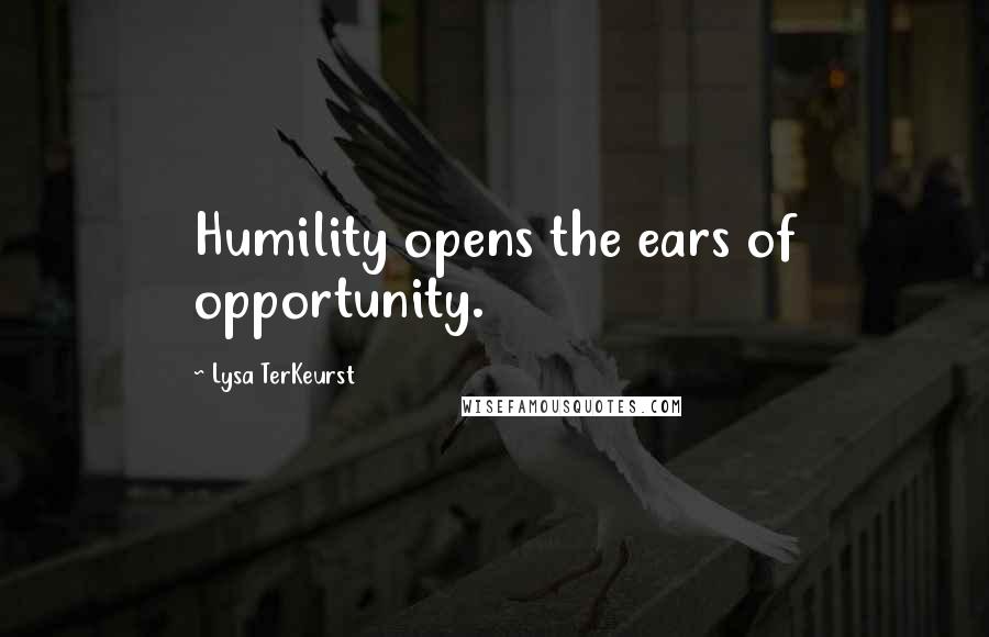 Lysa TerKeurst Quotes: Humility opens the ears of opportunity.