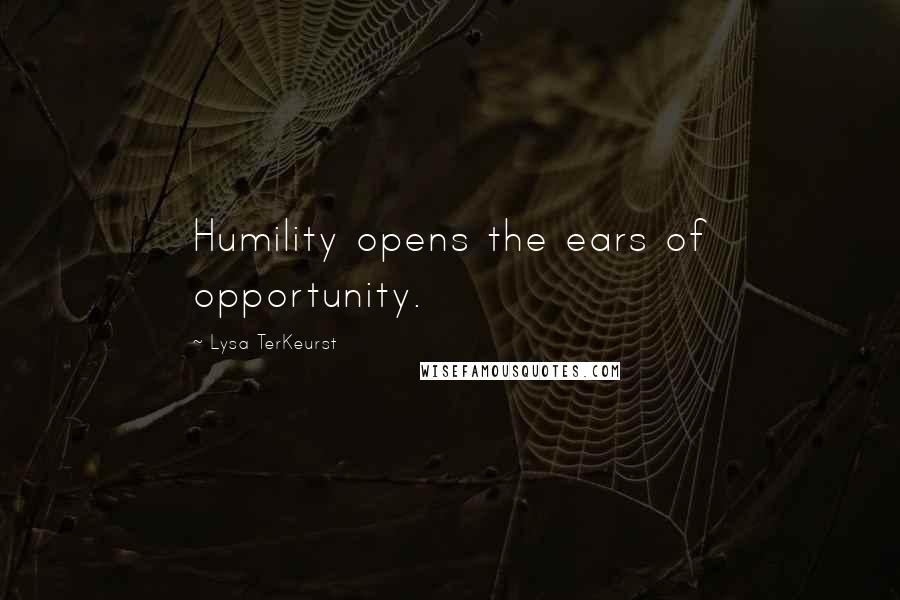 Lysa TerKeurst Quotes: Humility opens the ears of opportunity.