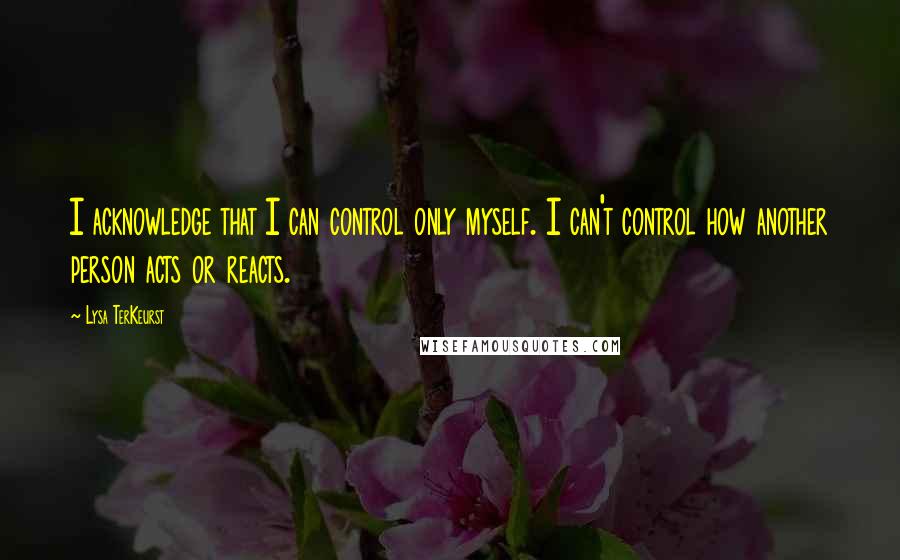 Lysa TerKeurst Quotes: I acknowledge that I can control only myself. I can't control how another person acts or reacts.