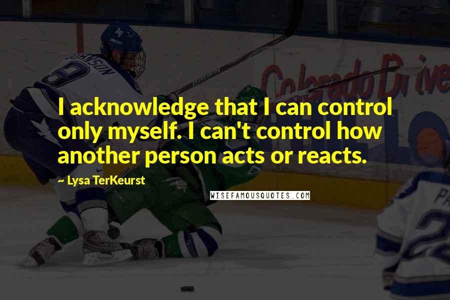 Lysa TerKeurst Quotes: I acknowledge that I can control only myself. I can't control how another person acts or reacts.