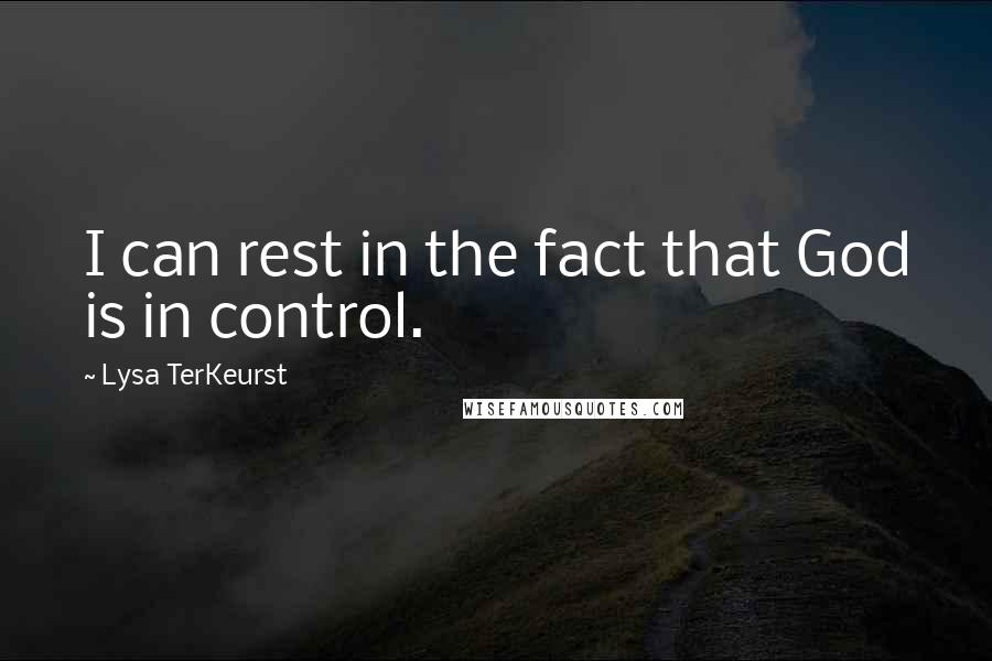 Lysa TerKeurst Quotes: I can rest in the fact that God is in control.