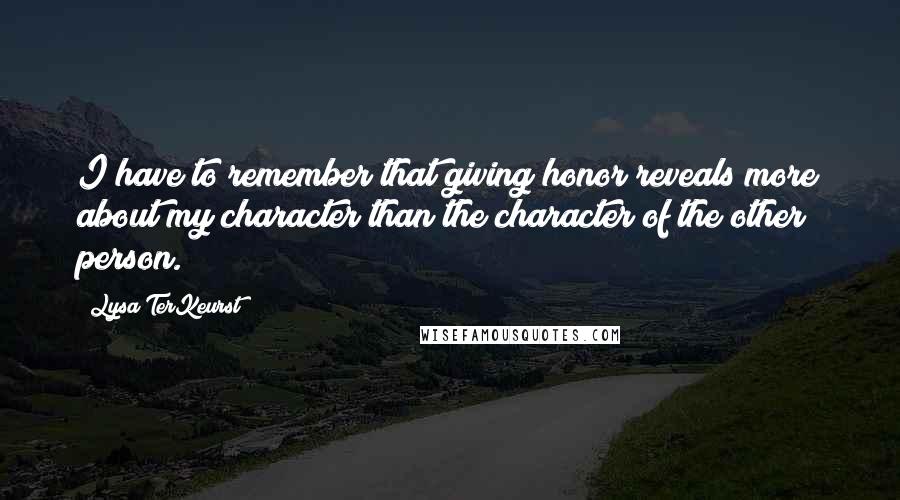 Lysa TerKeurst Quotes: I have to remember that giving honor reveals more about my character than the character of the other person.