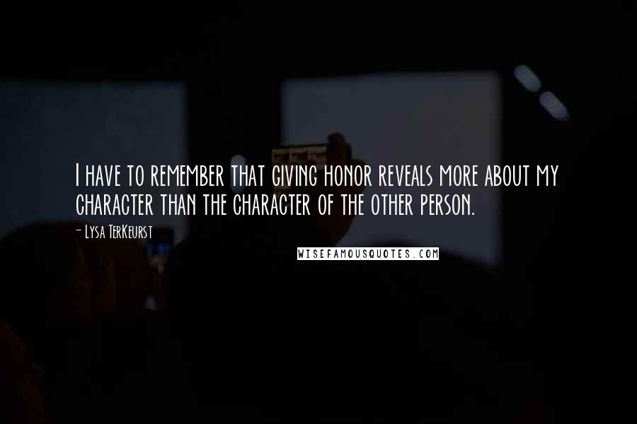 Lysa TerKeurst Quotes: I have to remember that giving honor reveals more about my character than the character of the other person.