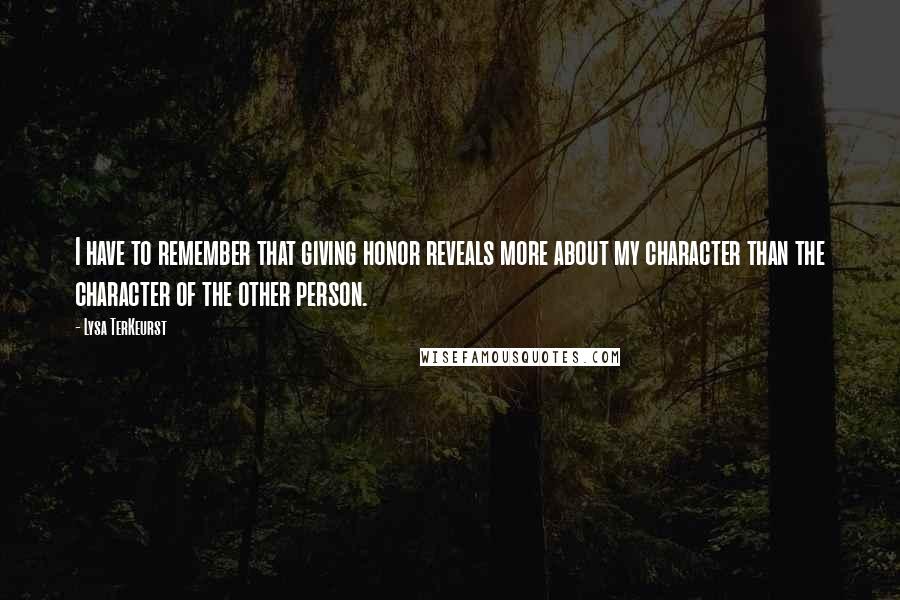Lysa TerKeurst Quotes: I have to remember that giving honor reveals more about my character than the character of the other person.