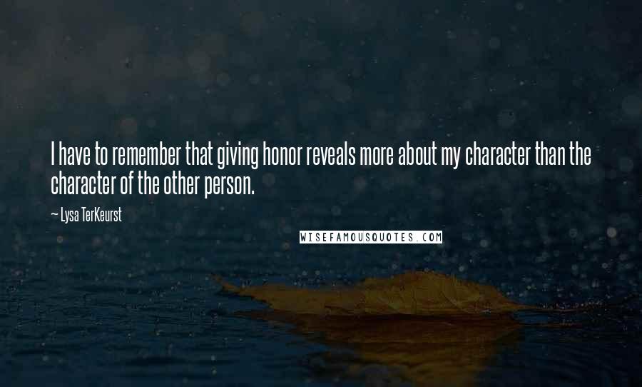 Lysa TerKeurst Quotes: I have to remember that giving honor reveals more about my character than the character of the other person.