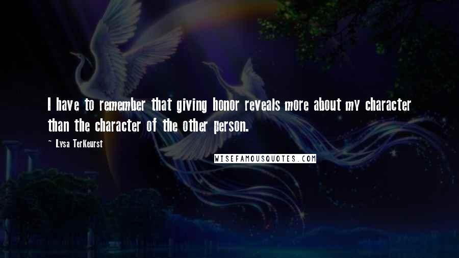 Lysa TerKeurst Quotes: I have to remember that giving honor reveals more about my character than the character of the other person.