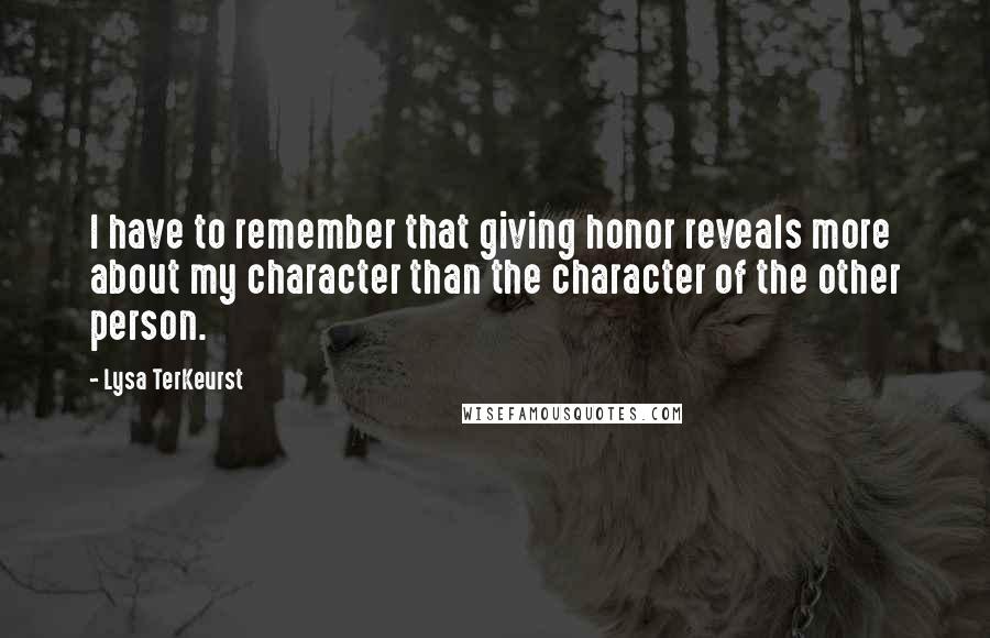 Lysa TerKeurst Quotes: I have to remember that giving honor reveals more about my character than the character of the other person.