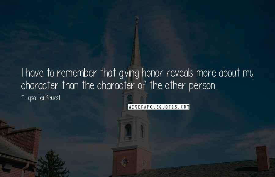 Lysa TerKeurst Quotes: I have to remember that giving honor reveals more about my character than the character of the other person.