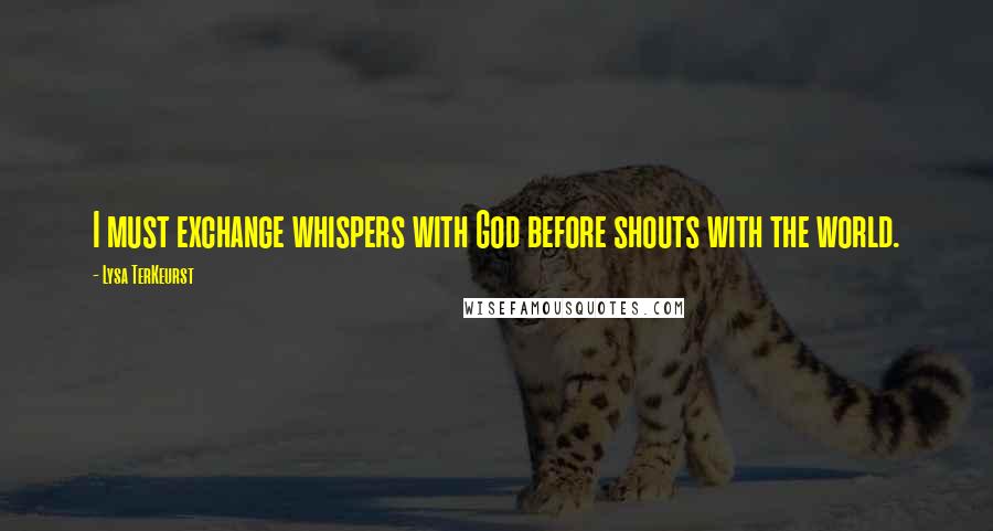 Lysa TerKeurst Quotes: I must exchange whispers with God before shouts with the world.