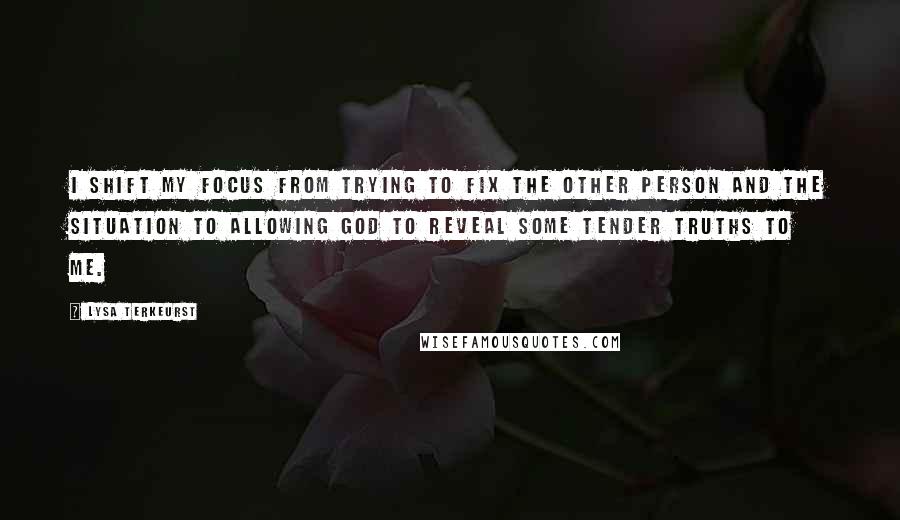 Lysa TerKeurst Quotes: I shift my focus from trying to fix the other person and the situation to allowing God to reveal some tender truths to me.