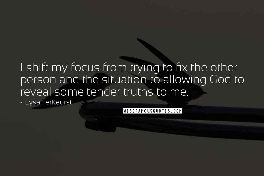 Lysa TerKeurst Quotes: I shift my focus from trying to fix the other person and the situation to allowing God to reveal some tender truths to me.