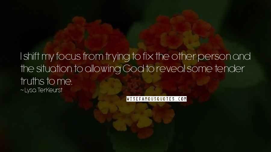 Lysa TerKeurst Quotes: I shift my focus from trying to fix the other person and the situation to allowing God to reveal some tender truths to me.