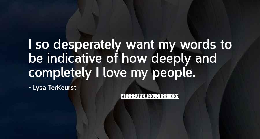 Lysa TerKeurst Quotes: I so desperately want my words to be indicative of how deeply and completely I love my people.