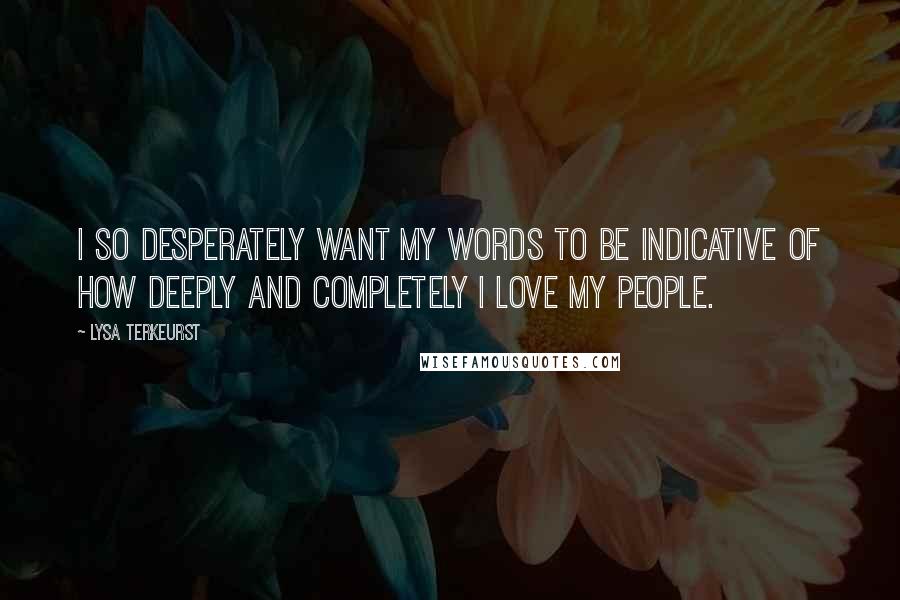 Lysa TerKeurst Quotes: I so desperately want my words to be indicative of how deeply and completely I love my people.