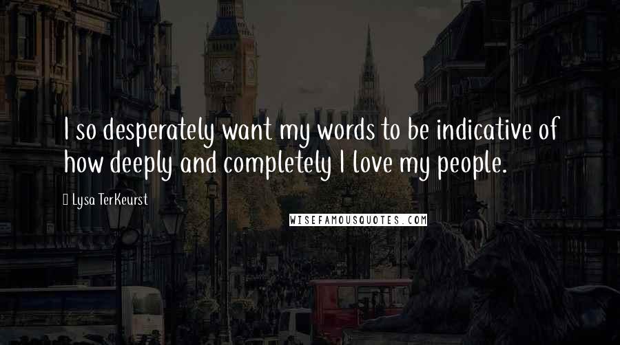 Lysa TerKeurst Quotes: I so desperately want my words to be indicative of how deeply and completely I love my people.