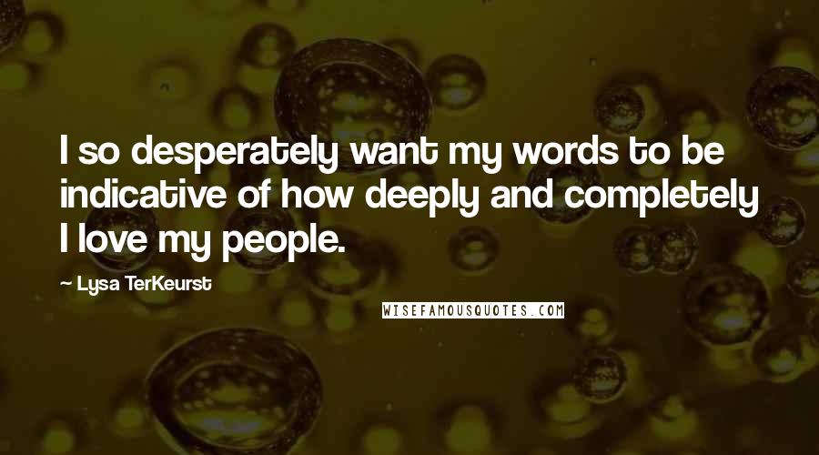 Lysa TerKeurst Quotes: I so desperately want my words to be indicative of how deeply and completely I love my people.