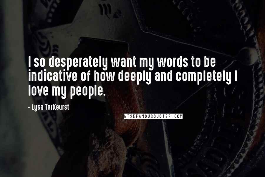 Lysa TerKeurst Quotes: I so desperately want my words to be indicative of how deeply and completely I love my people.