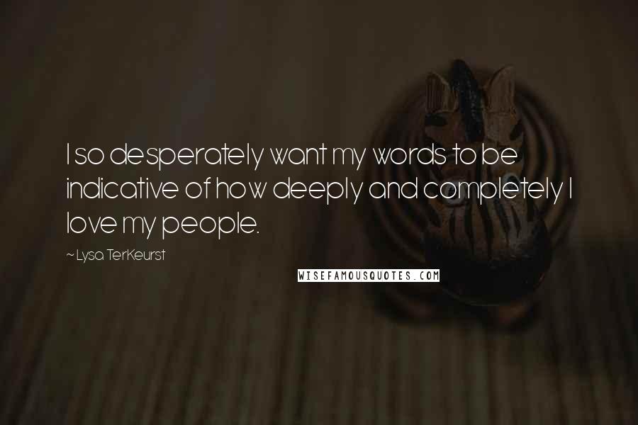 Lysa TerKeurst Quotes: I so desperately want my words to be indicative of how deeply and completely I love my people.