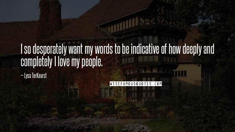 Lysa TerKeurst Quotes: I so desperately want my words to be indicative of how deeply and completely I love my people.