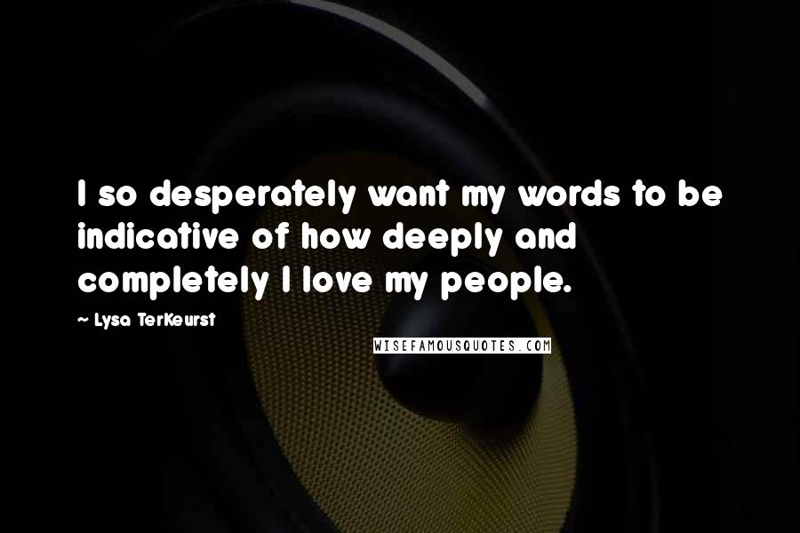 Lysa TerKeurst Quotes: I so desperately want my words to be indicative of how deeply and completely I love my people.