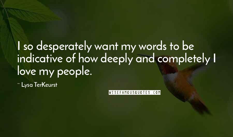 Lysa TerKeurst Quotes: I so desperately want my words to be indicative of how deeply and completely I love my people.