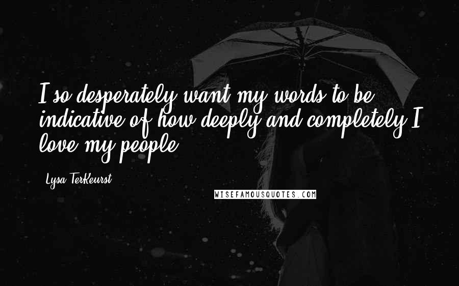 Lysa TerKeurst Quotes: I so desperately want my words to be indicative of how deeply and completely I love my people.