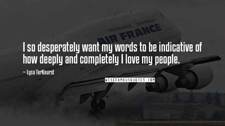 Lysa TerKeurst Quotes: I so desperately want my words to be indicative of how deeply and completely I love my people.