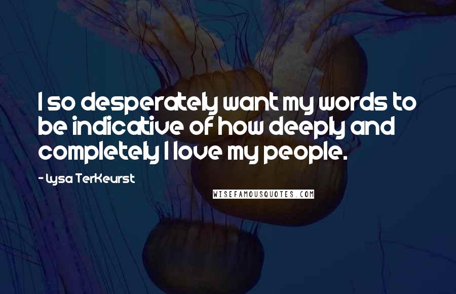 Lysa TerKeurst Quotes: I so desperately want my words to be indicative of how deeply and completely I love my people.