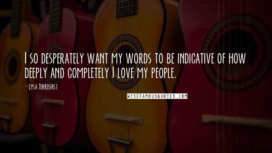 Lysa TerKeurst Quotes: I so desperately want my words to be indicative of how deeply and completely I love my people.