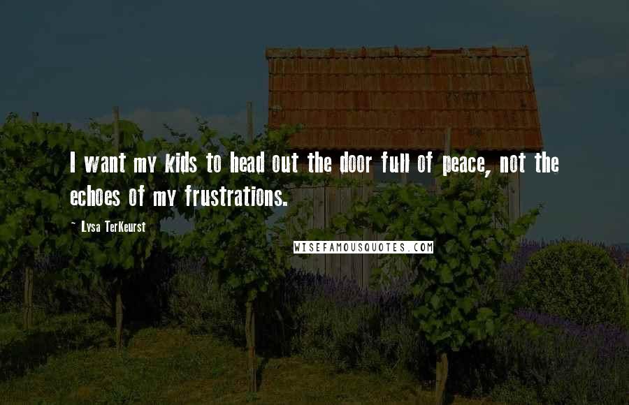 Lysa TerKeurst Quotes: I want my kids to head out the door full of peace, not the echoes of my frustrations.