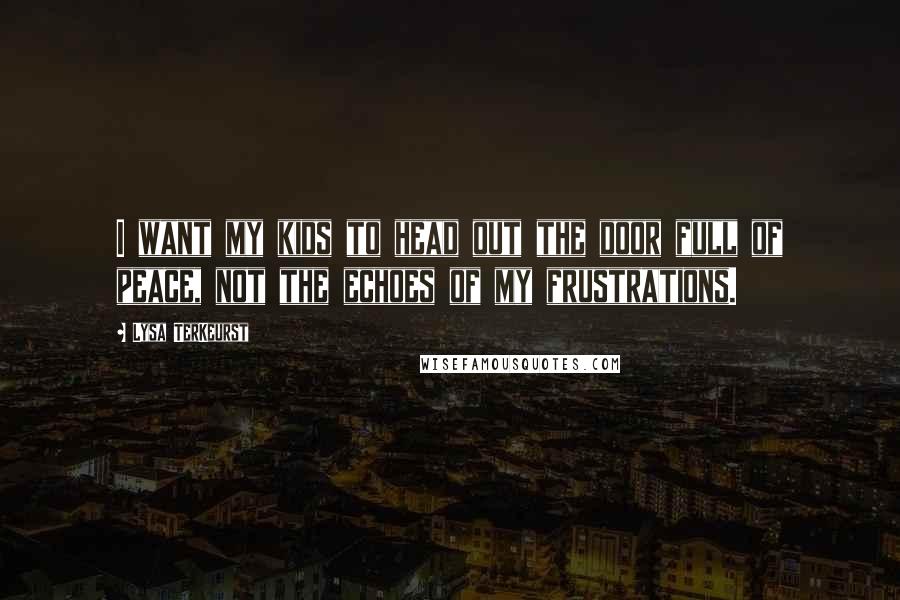 Lysa TerKeurst Quotes: I want my kids to head out the door full of peace, not the echoes of my frustrations.