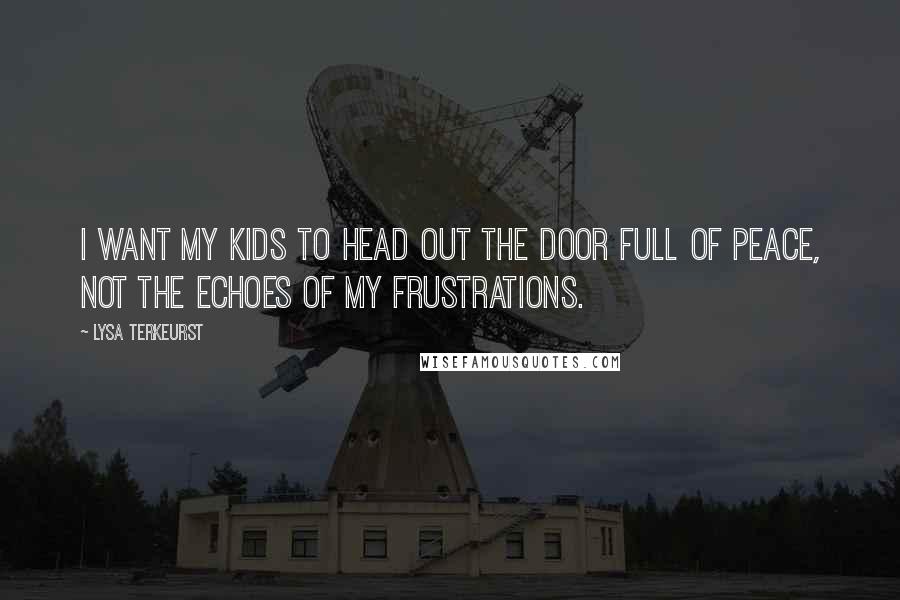 Lysa TerKeurst Quotes: I want my kids to head out the door full of peace, not the echoes of my frustrations.