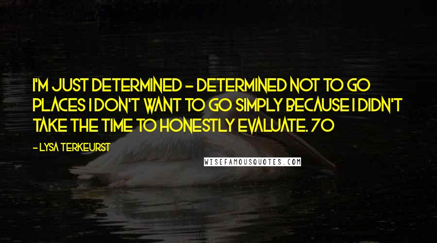 Lysa TerKeurst Quotes: I'm just determined - determined not to go places I don't want to go simply because I didn't take the time to honestly evaluate. 70