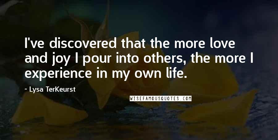 Lysa TerKeurst Quotes: I've discovered that the more love and joy I pour into others, the more I experience in my own life.