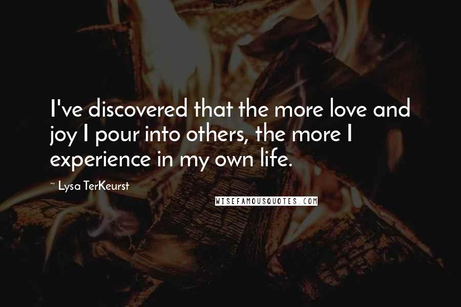 Lysa TerKeurst Quotes: I've discovered that the more love and joy I pour into others, the more I experience in my own life.