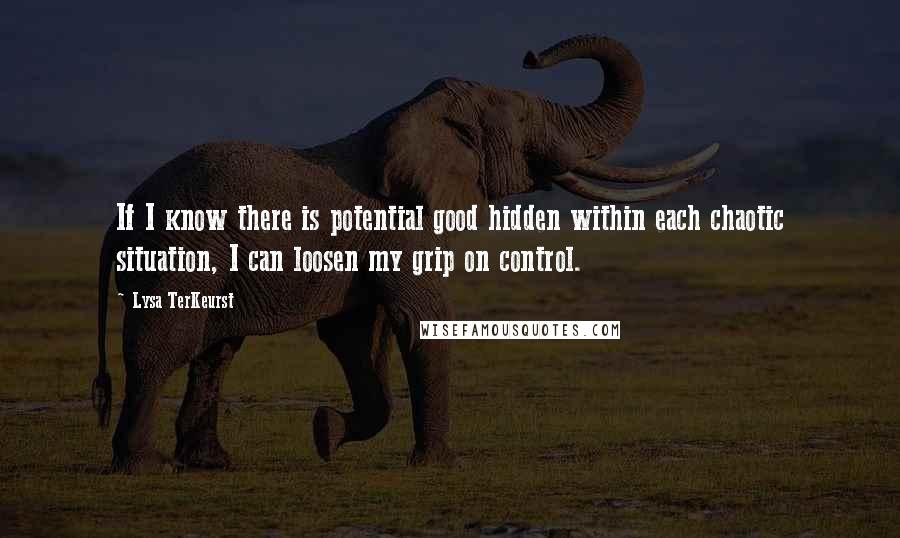 Lysa TerKeurst Quotes: If I know there is potential good hidden within each chaotic situation, I can loosen my grip on control.