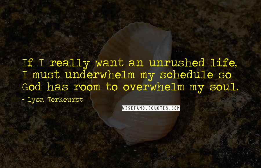 Lysa TerKeurst Quotes: If I really want an unrushed life, I must underwhelm my schedule so God has room to overwhelm my soul.