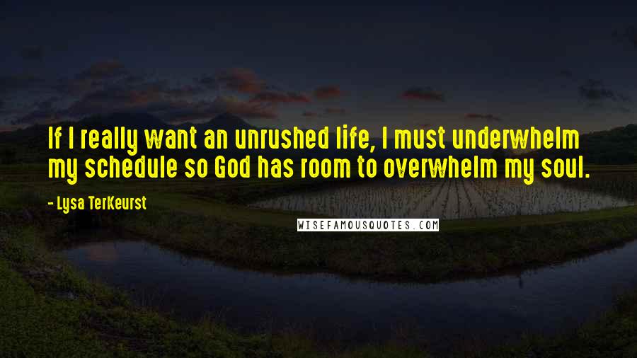 Lysa TerKeurst Quotes: If I really want an unrushed life, I must underwhelm my schedule so God has room to overwhelm my soul.