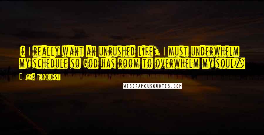 Lysa TerKeurst Quotes: If I really want an unrushed life, I must underwhelm my schedule so God has room to overwhelm my soul.