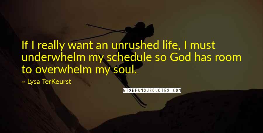 Lysa TerKeurst Quotes: If I really want an unrushed life, I must underwhelm my schedule so God has room to overwhelm my soul.