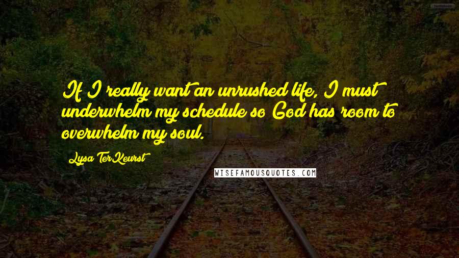 Lysa TerKeurst Quotes: If I really want an unrushed life, I must underwhelm my schedule so God has room to overwhelm my soul.