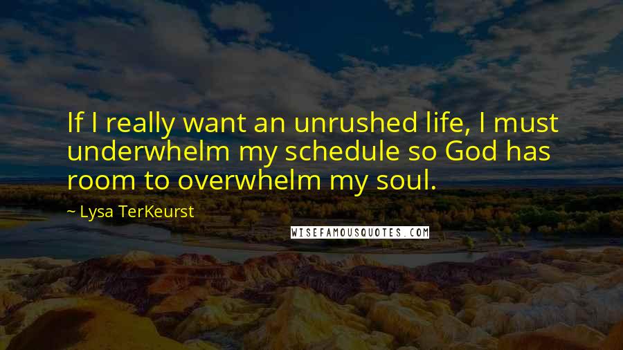 Lysa TerKeurst Quotes: If I really want an unrushed life, I must underwhelm my schedule so God has room to overwhelm my soul.