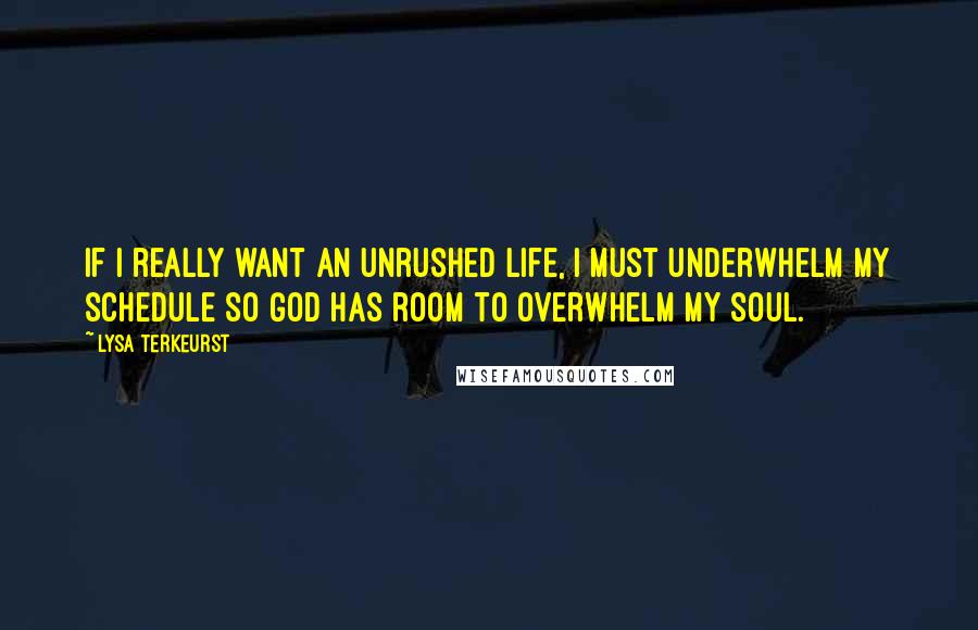 Lysa TerKeurst Quotes: If I really want an unrushed life, I must underwhelm my schedule so God has room to overwhelm my soul.