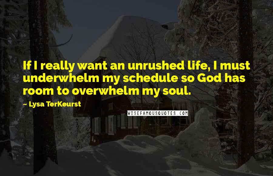 Lysa TerKeurst Quotes: If I really want an unrushed life, I must underwhelm my schedule so God has room to overwhelm my soul.