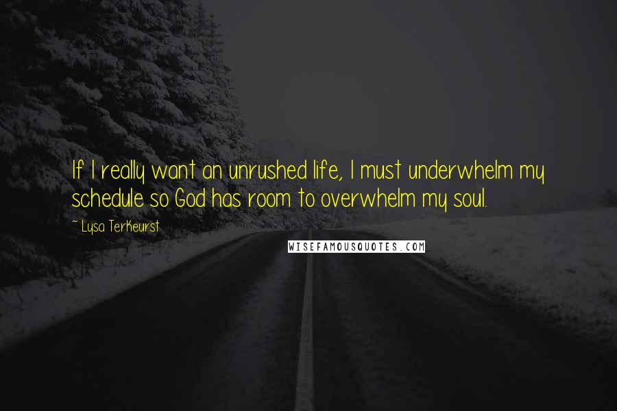 Lysa TerKeurst Quotes: If I really want an unrushed life, I must underwhelm my schedule so God has room to overwhelm my soul.