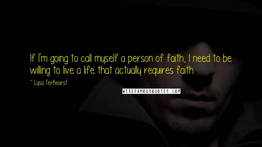 Lysa TerKeurst Quotes: If I'm going to call myself a person of faith, I need to be willing to live a life that actually requires faith.