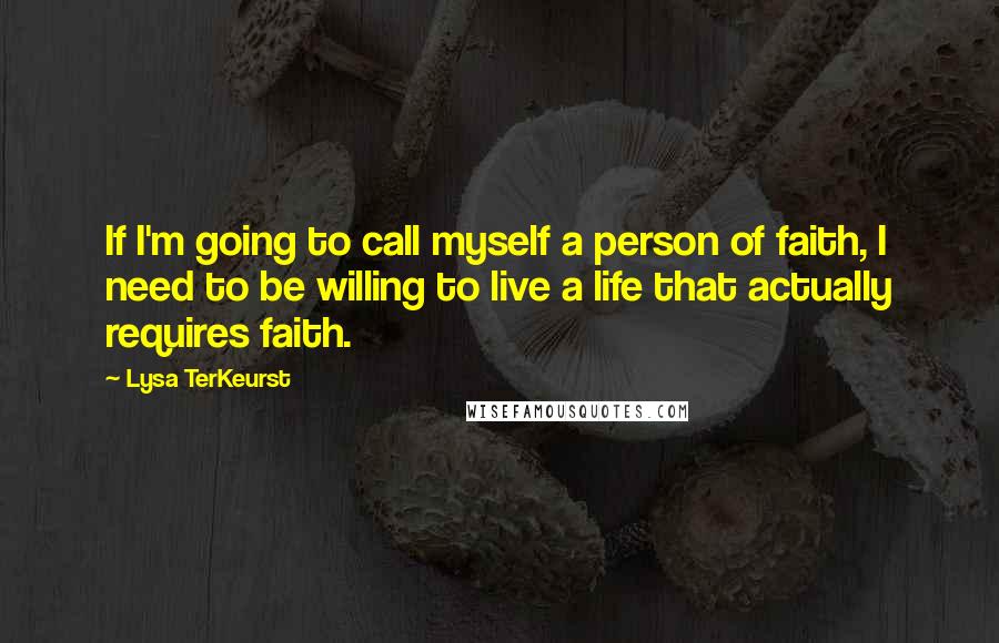Lysa TerKeurst Quotes: If I'm going to call myself a person of faith, I need to be willing to live a life that actually requires faith.