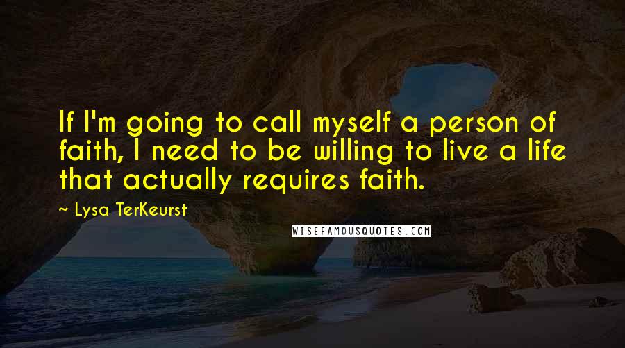 Lysa TerKeurst Quotes: If I'm going to call myself a person of faith, I need to be willing to live a life that actually requires faith.