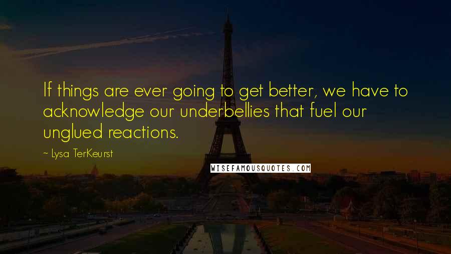 Lysa TerKeurst Quotes: If things are ever going to get better, we have to acknowledge our underbellies that fuel our unglued reactions.